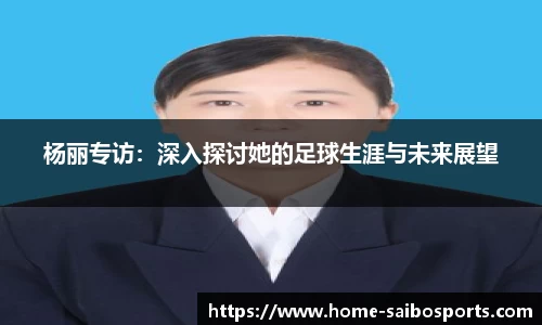 杨丽专访：深入探讨她的足球生涯与未来展望